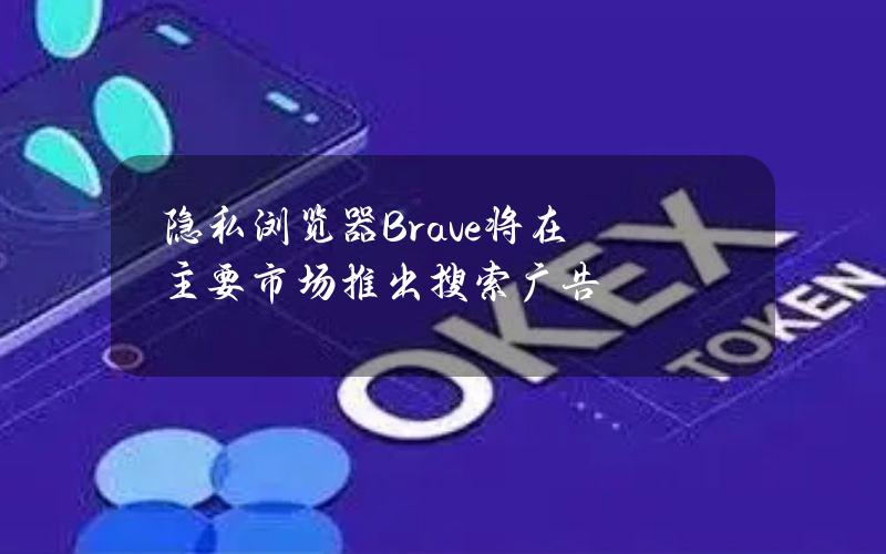 隐私浏览器Brave将在主要市场推出搜索广告