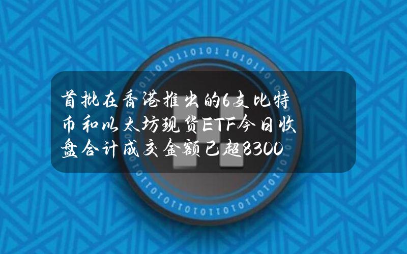 首批在香港推出的6支比特币和以太坊现货ETF今日收盘合计成交金额已超8300万港元