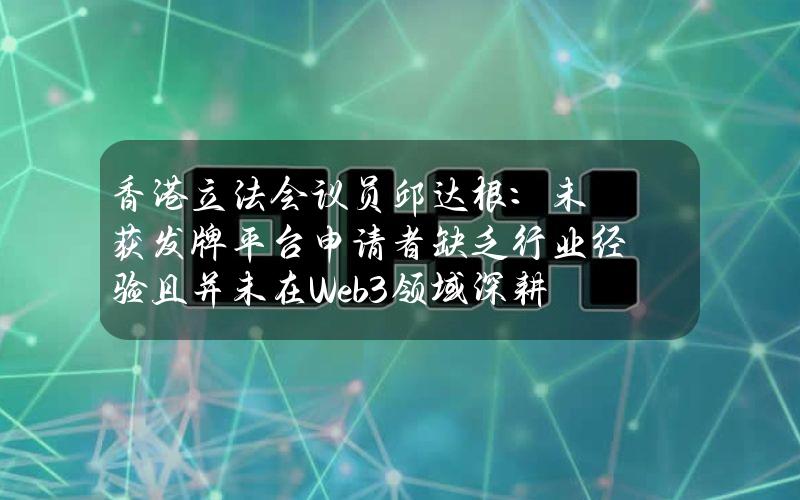 香港立法会议员邱达根：未获发牌平台申请者缺乏行业经验且并未在Web3领域深耕