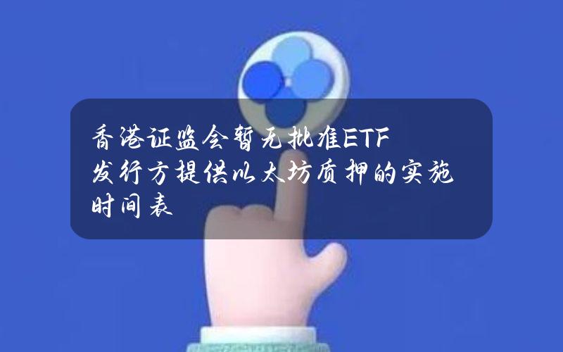 香港证监会暂无批准ETF发行方提供以太坊质押的实施时间表