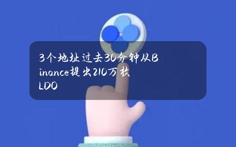 3个地址过去30分钟从Binance提出210万枚LDO