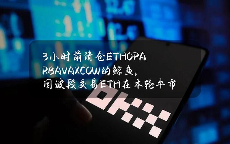 3小时前清仓ETHOPARBAVAXCOW的鲸鱼，因波段交易ETH在本轮牛市仍有318万美元的盈利