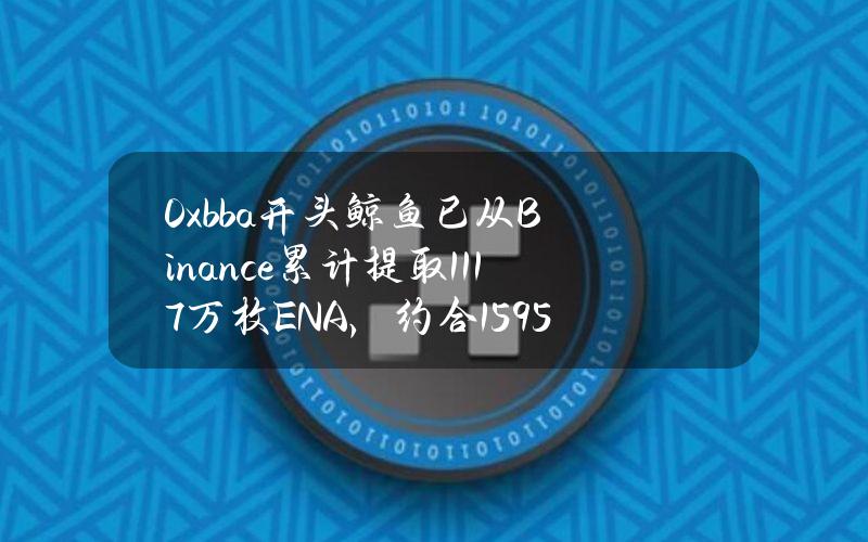 0xbba开头鲸鱼已从Binance累计提取1117万枚ENA，约合1595万美元