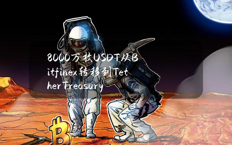 8000万枚USDT从Bitfinex转移到TetherTreasury