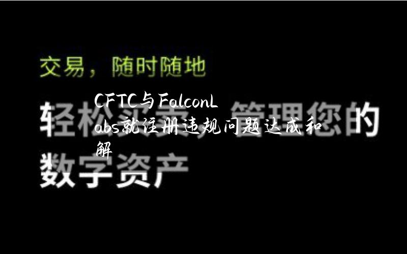 CFTC与FalconLabs就注册违规问题达成和解