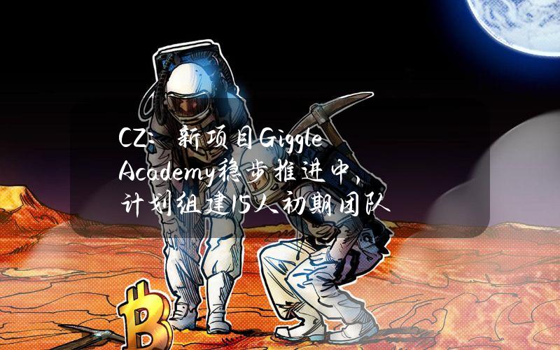 CZ：新项目GiggleAcademy稳步推进中，计划组建15人初期团队