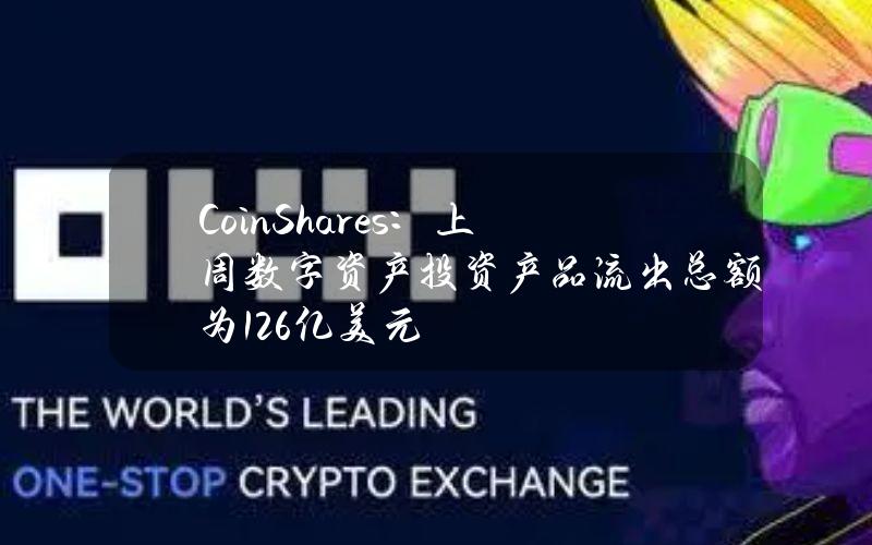 CoinShares：上周数字资产投资产品流出总额为1.26亿美元