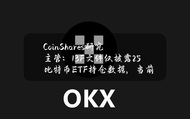 CoinShares研究主管：13F文件仅披露25%比特币ETF持仓数据，当前规模达150亿美元