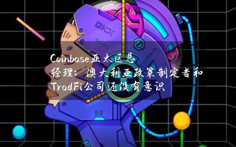 Coinbase亚太区总经理：澳大利亚政策制定者和TradFi公司还没有意识到该国加密行业的创新水平