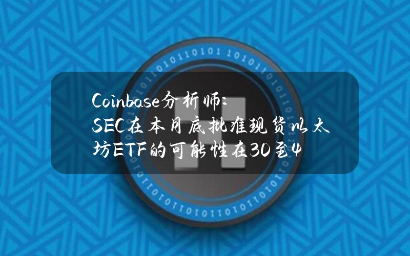 Coinbase分析师：SEC在本月底批准现货以太坊ETF的可能性在30%至40%之间