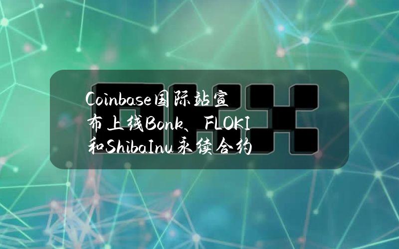 Coinbase国际站宣布上线Bonk、FLOKI和ShibaInu永续合约