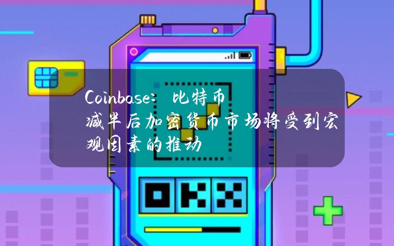 Coinbase：比特币减半后加密货币市场将受到宏观因素的推动