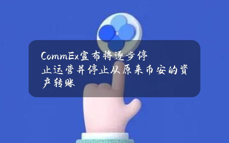 CommEx宣布将逐步停止运营并停止从原来币安的资产转账