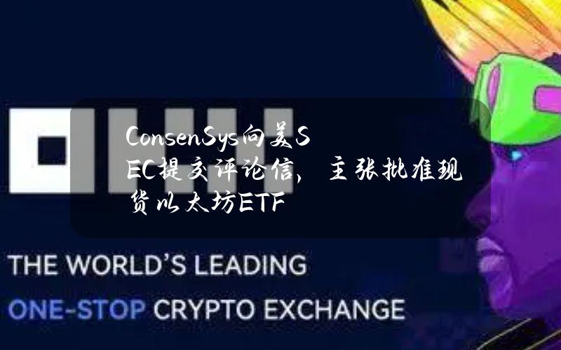 ConsenSys向美SEC提交评论信，主张批准现货以太坊ETF