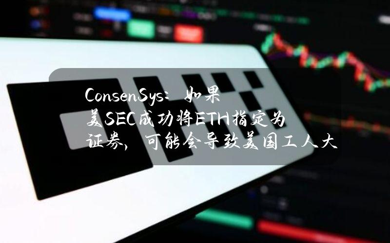 ConsenSys：如果美SEC成功将ETH指定为证券，可能会导致美国工人大面积失业