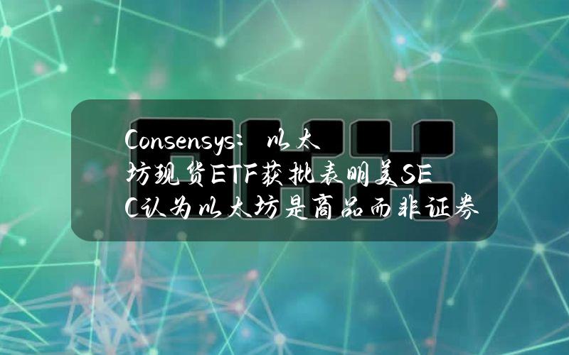 Consensys：以太坊现货ETF获批表明美SEC认为以太坊是商品而非证券