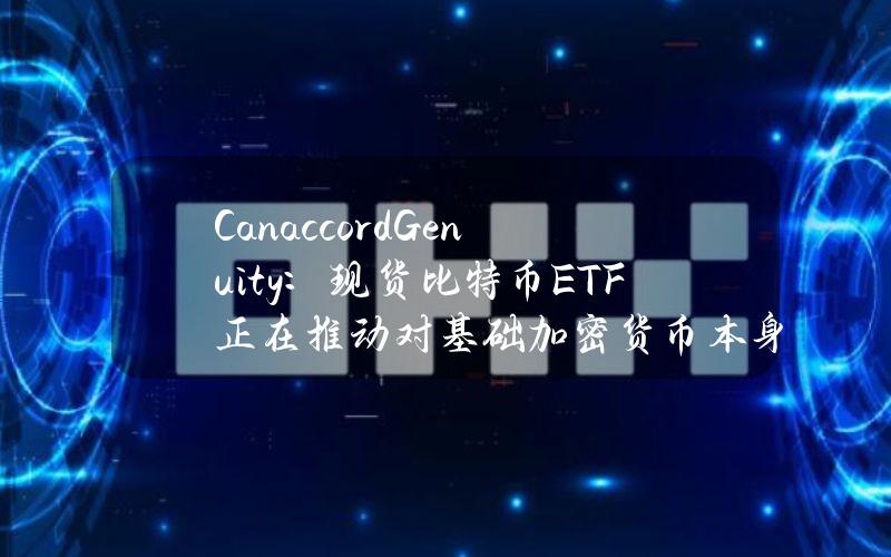 CanaccordGenuity：现货比特币ETF正在推动对基础加密货币本身的额外需求