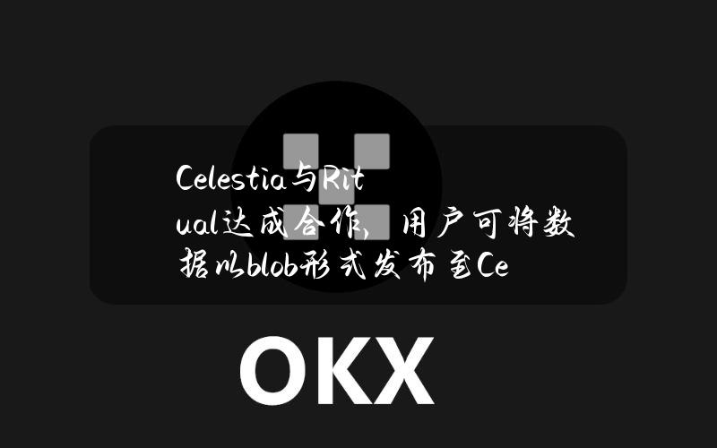 Celestia与Ritual达成合作，用户可将数据以blob形式发布至CelestiaDA层