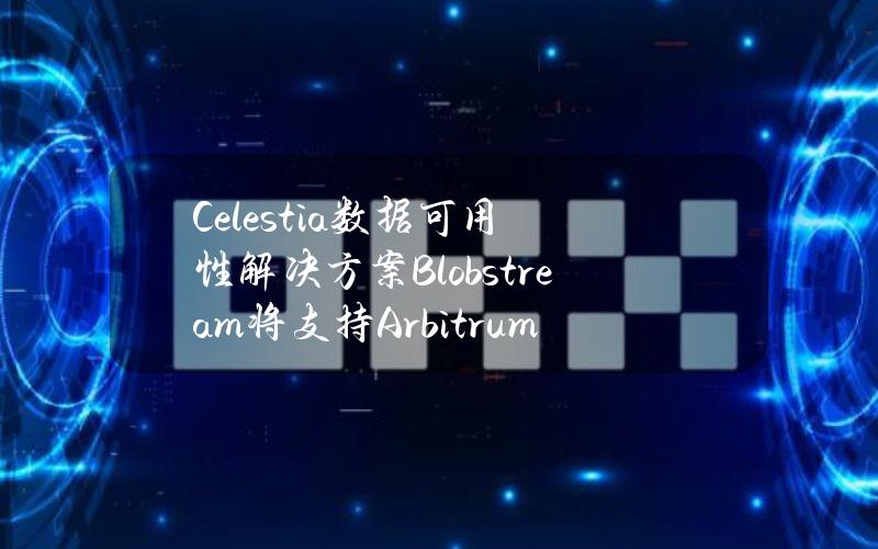 Celestia数据可用性解决方案Blobstream将支持ArbitrumOrbit