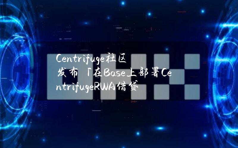 Centrifuge社区发布「在Base上部署CentrifugeRWA借贷市场」提案