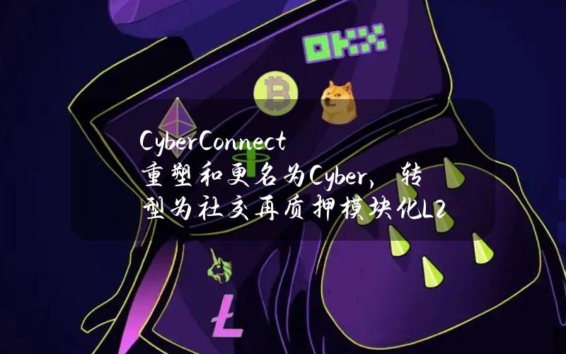 CyberConnect重塑和更名为Cyber，转型为社交再质押模块化L2