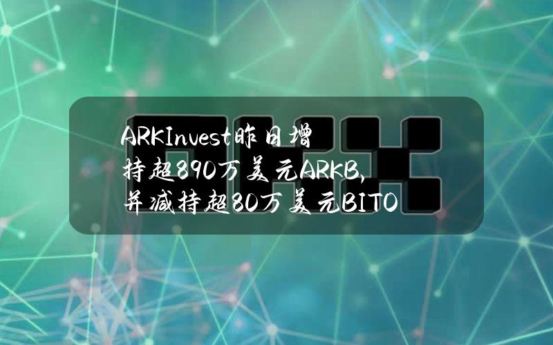 ARKInvest昨日增持超890万美元ARKB，并减持超80万美元BITO