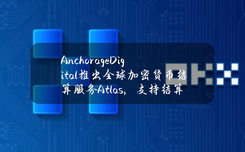 AnchorageDigital推出全球加密货币结算服务Atlas，支持结算美元与数字资产