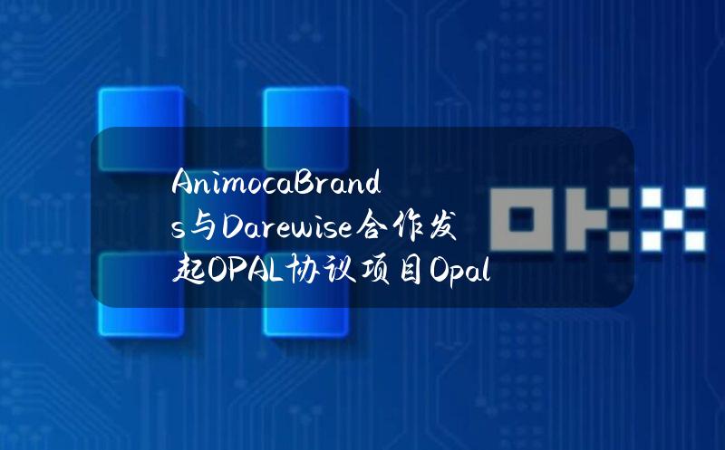 AnimocaBrands与Darewise合作发起OPAL协议项目OpalBitcoin