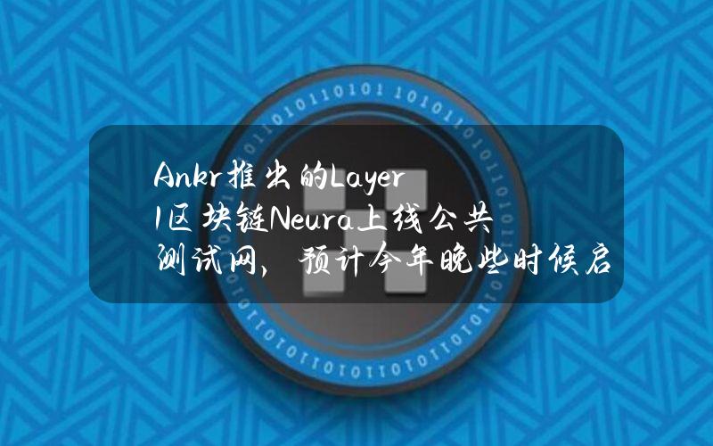 Ankr推出的Layer1区块链Neura上线公共测试网，预计今年晚些时候启动主网