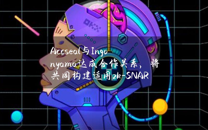 Accseal与Ingonyama达成合作关系，将共同构建适用zk-SNARK的云算力池综合解决方案