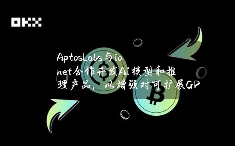 AptosLabs与io.net合作开发AI模型和推理产品，以增强对可扩展GPU资源的访问