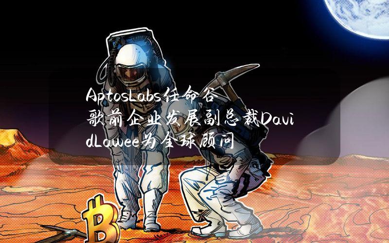 AptosLabs任命谷歌前企业发展副总裁DavidLawee为全球顾问