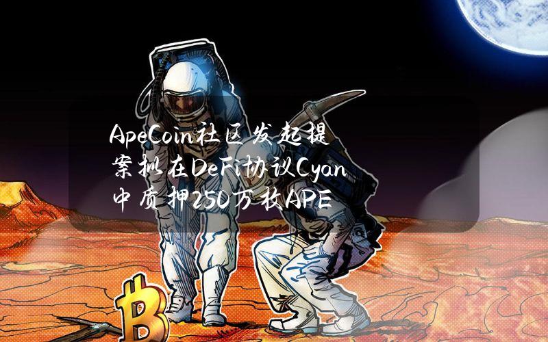 ApeCoin社区发起提案拟在DeFi协议Cyan中质押250万枚APE