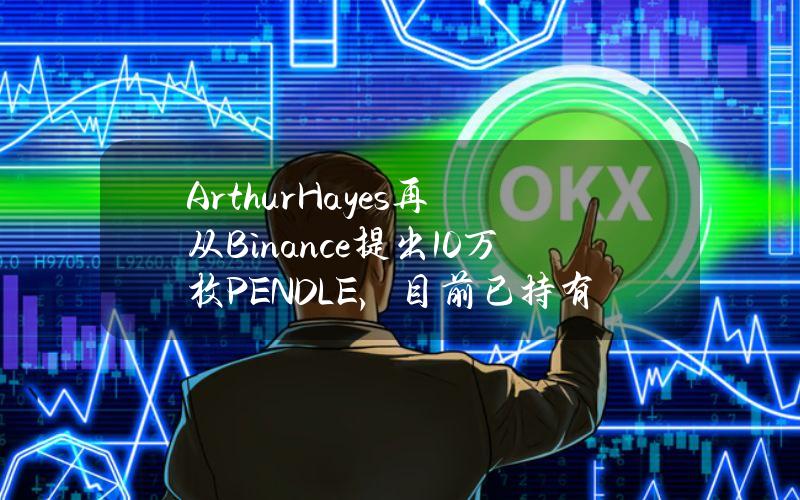 ArthurHayes再从Binance提出10万枚PENDLE，目前已持有1021万美元PENDLE