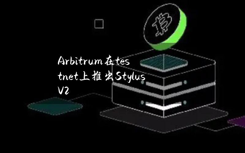 Arbitrum在testnet上推出StylusV2