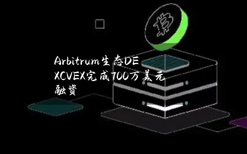 Arbitrum生态DEXCVEX完成700万美元融资