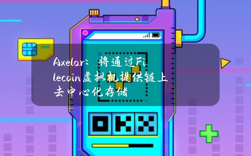 Axelar：将通过Filecoin虚拟机提供链上去中心化存储