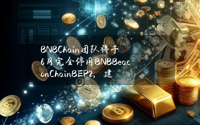 BNBChain团队将于6月完全停用BNBBeaconChain（BEP2），建议所有BEP2项目尽快迁移至BEP20