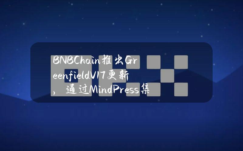 BNBChain推出GreenfieldV1.7更新，通过MindPress集成增强开发者体验