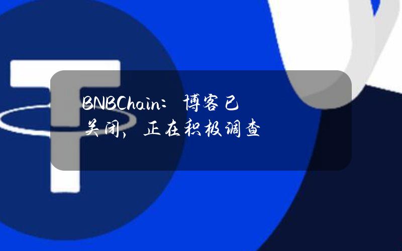 BNBChain：博客已关闭，正在积极调查