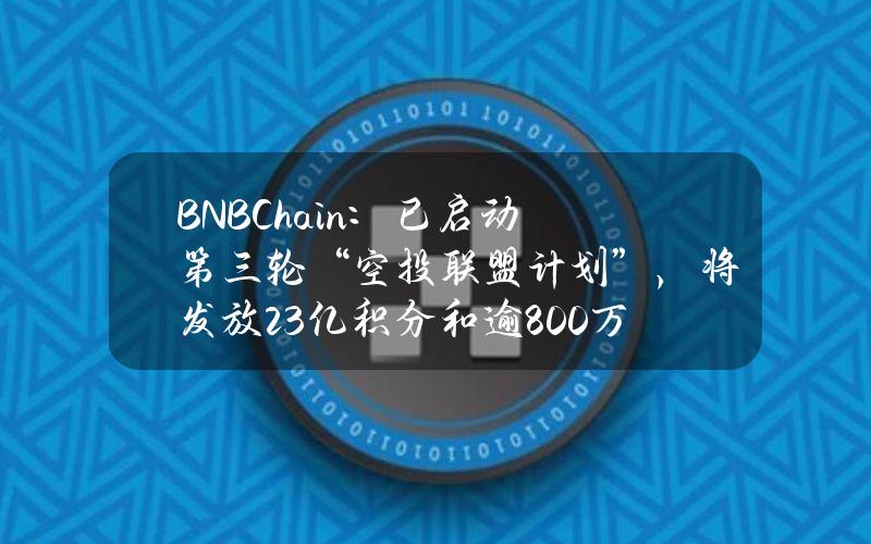 BNBChain：已启动第三轮“空投联盟计划”，将发放23亿积分和逾800万枚代币