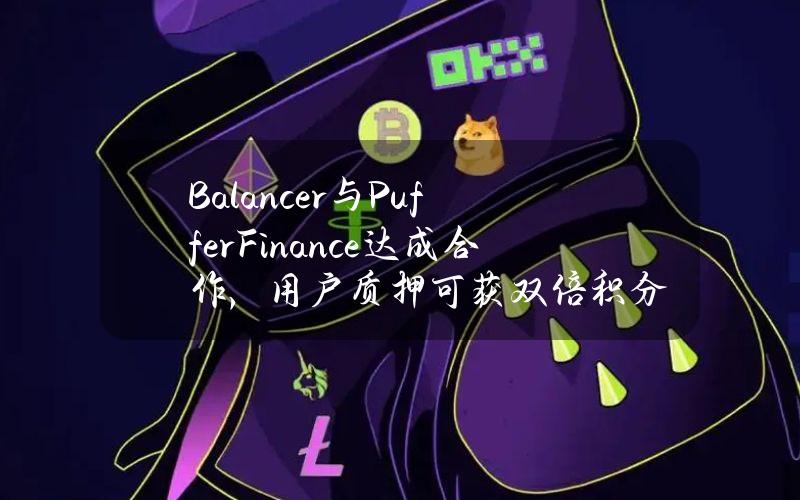 Balancer与PufferFinance达成合作，用户质押可获双倍积分