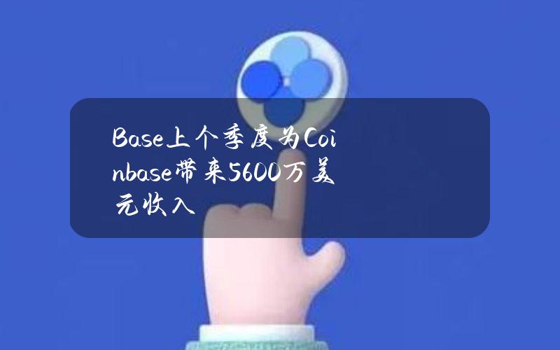 Base上个季度为Coinbase带来5600万美元收入