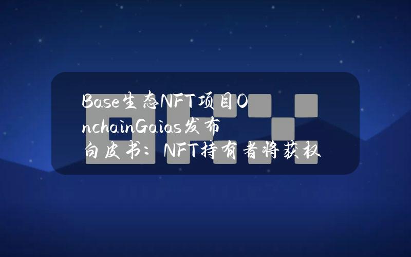 Base生态NFT项目OnchainGaias发布白皮书：NFT持有者将获权访问AI代理系统