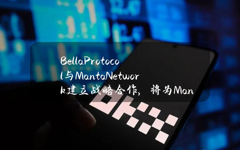 BellaProtocol与MantaNetwork建立战略合作，将为Manta生态提供流动性支持