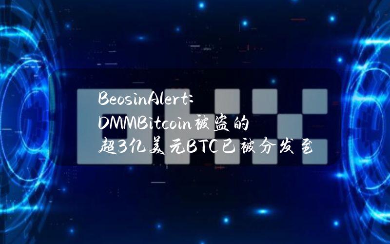 BeosinAlert：DMMBitcoin被盗的超3亿美元BTC已被分发至10个地址