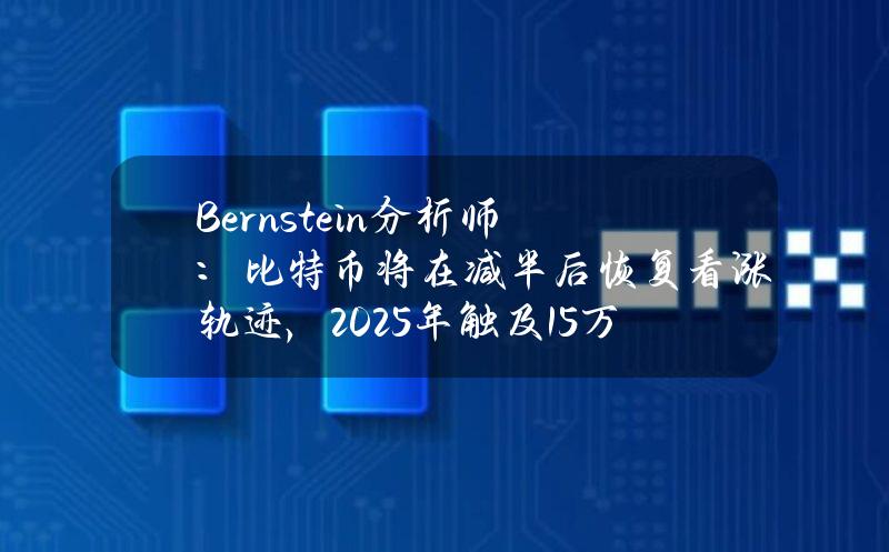 Bernstein分析师：比特币将在减半后恢复看涨轨迹，2025年触及15万美元的周期高点