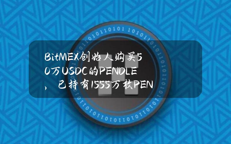 BitMEX创始人购买50万USDC的PENDLE，已持有155.5万枚PENDLE