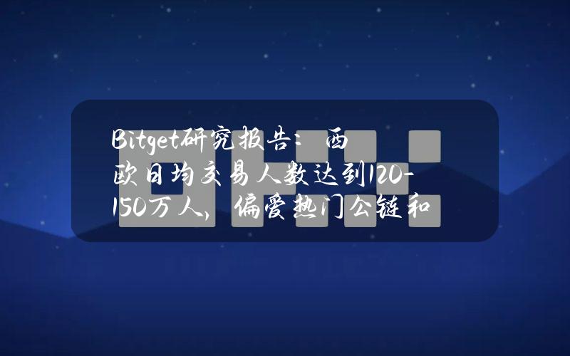 Bitget研究报告：西欧日均交易人数达到120-150万人，偏爱热门公链和Solana生态