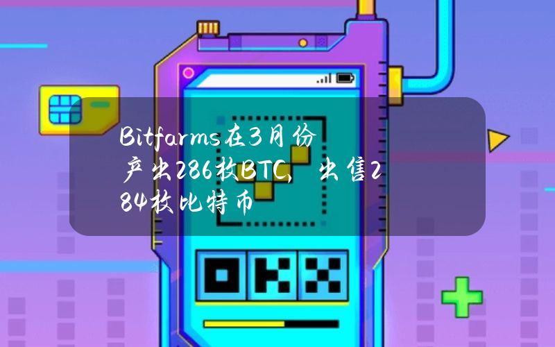 Bitfarms在3月份产出286枚BTC，出售284枚比特币